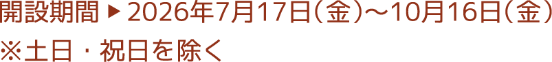 開設期間▶︎2026年7月17日（金）～10月16日（金）※土日・祝日を除く